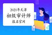 2021年天津初级审计师报名官网 2021年天津初级审计师报名官网