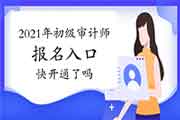 2021年初级审计师报名入口快开通了吗