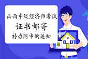 山西中级经济师考试证书邮寄、补办网申的通知 山西中级经济师考试证书邮寄、补办网申的通知