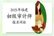 2021年福建初级审计师报名在审计考试管理平台进行 2021年福建初级审计师报名在审计考试管理平台进行