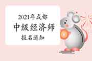 2021年成都中级经济师报名通知:7月19日至8月22日 2021年成都中级经济师报名通知:7月19日至8月22日