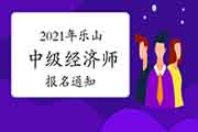 2021年乐山中级经济师报名通知：7月19日至8月22日