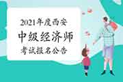 2021年度西安中级经济师考试报名公告7月19日起至29日 2021年度西安中级经济师考试报名公告7月19日起至29日