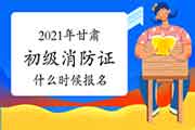 2021年甘肃初级消防设施操作员证什么时候报名？