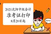 2021年辽宁沈阳中级会计考试准考证打印时间8月20日启动 2021年辽宁沈阳中级会计考试准考证打印时间8月20日启动