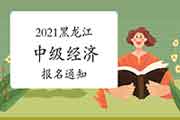 黑龙江省人事考试网:2021年中级经济师报名通知 黑龙江省人事考试网:2021年中级经济师报名通知