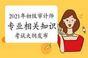 2021年初级审计师《审计专业相关知识》考试大纲已发布 2021年初级审计师《审计专业相关知识》考试大纲已发布