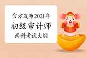 2021年初级审计师两科考试大纲汇总(4月13日更新) 2021年初级审计师两科考试大纲汇总(4月13日更新)