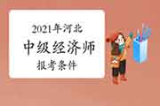 2021年河北中级经济师报考条件公布 2021年河北中级经济师报考条件公布