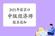 2021年张家口中级经济师报名通知 2021年张家口中级经济师报名通知