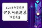 2021年期货从业人员资格考试经常遇到问题解答:考试缴费、退费及发票申请等 2021年期货从业人员资格考试经常遇到问题解答:考试缴费、退费及发票申请等
