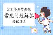 2021年期货从业人员资格考试经常遇到问题解答:考试报名、考试成绩查询及合 2021年期货从业人员资格考试经常遇到问题解答:考试报名、考试成绩查询及合