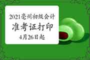 2021年安徽亳州市初级会计职称考试准考证打印时间为4月26日-5月14日