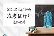 2021年黑龙江省初级会计职称考试准考证打印的通告宣布(4月30日至5月14日) 2021年黑龙江省初级会计职称考试准考证打印的通告宣布(4月30日至5月14日)