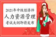 2021年中级经济师《人力资源管理》考试大纲即将发布! 2021年中级经济师《人力资源管理》考试大纲即将发布!