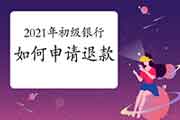 2021年上半年初级银行职业资格怎样申请退款(退考)? 2021年上半年初级银行职业资格怎样申请退款(退考)?