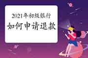 2021年上半年初级银行职业资格怎样申请退款(退考)?