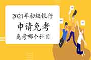 2021年上半年初级银行报名申请免考是免考哪一个科目?