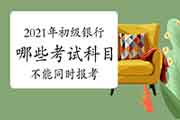 2021年上半年初级银行考试哪些科目无法同时报考吗? 2021年上半年初级银行考试哪些科目无法同时报考吗?