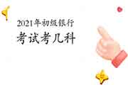2021年上半年银行业专业人员初级职业资格考试考几科? 2021年上半年银行业专业人员初级职业资格考试考几科?