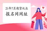 2021年7月期货从业人员资格考试报名网址:中国期货业协会 2021年7月期货从业人员资格考试报名网址:中国期货业协会