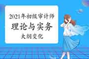 2021年初级审计师《审计理论与实务》大纲变化 2021年初级审计师《审计理论与实务》大纲变化