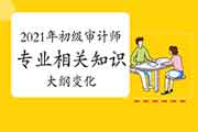 2021年初级审计师《审计专业相关知识》大纲变化 2021年初级审计师《审计专业相关知识》大纲变化
