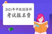 2021年中级经济师考试报名费用是多少? 2021年中级经济师考试报名费用是多少?