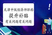 天津人社局关于中级经济师职称提升补贴有关问题的通知