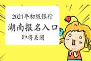 2021年上半年湖南初级银行从业资格考试报名入口官网5月8日17时封闭 请抓紧时间