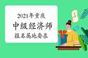 2021年重庆中级经济师报名属地要求 2021年重庆中级经济师报名属地要求