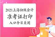 2021年上海初级会计职称准考证打印入口5月12日将封闭，请抓紧时间打印