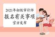 审计考试管理平台发布2021年初级审计师报名有关事项 审计考试管理平台发布2021年初级审计师报名有关事项