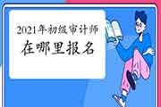 2021年初级审计师在哪里报名 2021年初级审计师在哪里报名