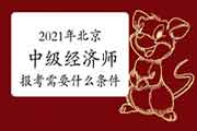 2021年北京中级经济师报考需要什么条件? 2021年北京中级经济师报考需要什么条件?