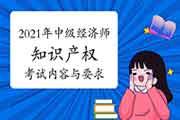 2021年中级经济师《知识产权》考试内容与要求 2021年中级经济师《知识产权》考试内容与要求