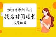 2021年上半年初级银行从业资格考试考试报名入口官网延伸到5月10日16:00封闭