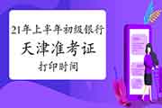 2021年上半年天津初级银行从业准考证打印时间为5月26日至6月2日