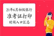 2021年上半年初级银行从业资格准考证打印时间及入口归纳汇总(5月26日至6月2日
