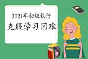 怎样战胜2021年初级银行职业资格考试复习中的难题? 怎样战胜2021年初级银行职业资格考试复习中的难题?