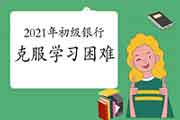 怎样战胜2021年初级银行职业资格考试复习中的难题?