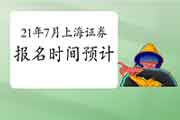 2021年7月上海证券从业资格考试报名时间预估 2021年7月上海证券从业资格考试报名时间预估
