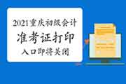 请注重：2021年重庆初级会计职称准考证打印入口5月14日下战书6点封闭