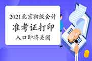 北京2021年初级会计职称准考证打印入口5月23日24:00封闭，立刻打印