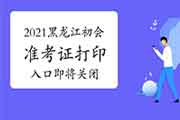 2021年黑龙江初会考试准考证打印入口5月14日即将封闭，超过规定时间段没法打