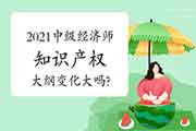 2021中级经济师《知识产权》大纲变化大吗? 2021中级经济师《知识产权》大纲变化大吗?