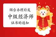 烟台办理补发中级经济师证书的通知 烟台办理补发中级经济师证书的通知