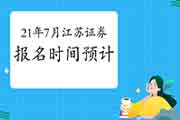 江苏2021年7月证券从业资格考试报名时间预估是几月 江苏2021年7月证券从业资格考试报名时间预估是几月