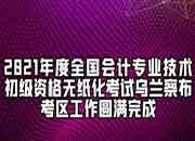 2021年内蒙古初级会计职称乌兰察布考试区域工作美满结束 报名人数4722人