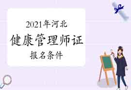 2021年河北健康管理师证考试报名条件 2021年河北健康管理师证考试报名条件